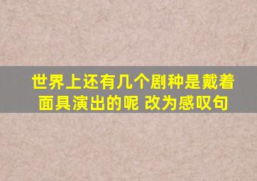 世界上还有几个剧种是戴着面具演出的呢 改为感叹句